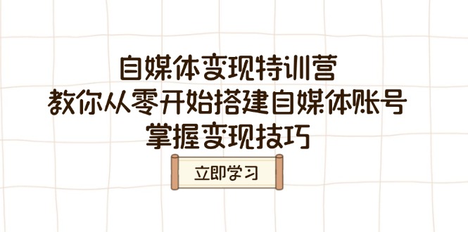 （14419期）自媒体变现特训营，教你从零开始搭建自媒体账号，掌握变现技巧-小白网创