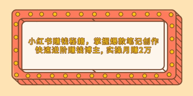 （13889期）小红书赚钱秘籍，掌握爆款笔记创作，快速进阶赚钱博主, 实操月赚2万-小白网创