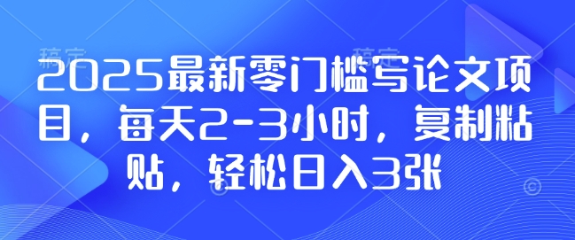 2025最新零门槛写论文项目，每天2-3小时，复制粘贴，轻松日入3张，附详细资料教程【揭秘】-小白网创