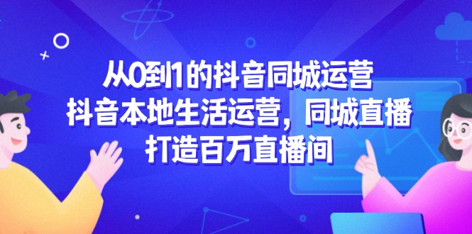 （14863期）从0到1的抖音同城运营，抖音本地生活运营，同城直播，打造百万直播间-小白网创