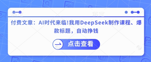 付费文章：AI时代来临！我用DeepSeek制作课程、爆款标题，自动挣钱-小白网创