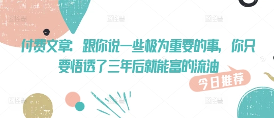 付费文章：跟你说一些极为重要的事，你只要悟透了 三年后 就能富的流油-小白网创