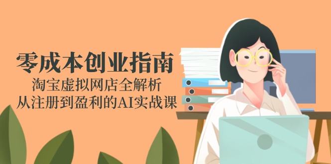 （14999期）零成本创业指南：淘宝虚拟网店全解析，从注册到盈利的AI实战课-小白网创