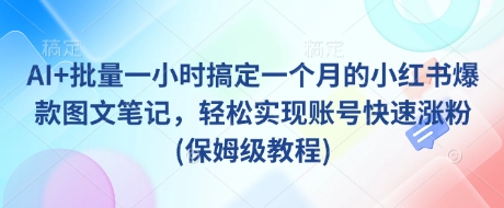 AI+批量一小时搞定一个月的小红书爆款图文笔记，轻松实现账号快速涨粉(保姆级教程)-小白网创