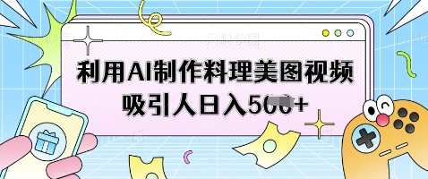 利用AI制作料理美图视频吸引人日入5张-小白网创