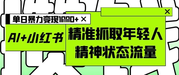 AI+小红书图文，精准抓取年轻人精神状态流量，单日暴力变现多张-小白网创