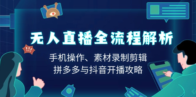 （13969期）无人直播全流程解析：手机操作、素材录制剪辑、拼多多与抖音开播攻略-小白网创