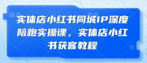实体店小红书同城IP深度陪跑实操课，实体店小红书获客教程-小白网创