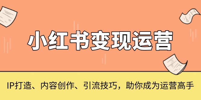 （13609期）小红书变现运营，IP打造、内容创作、引流技巧，助你成为运营高手-小白网创