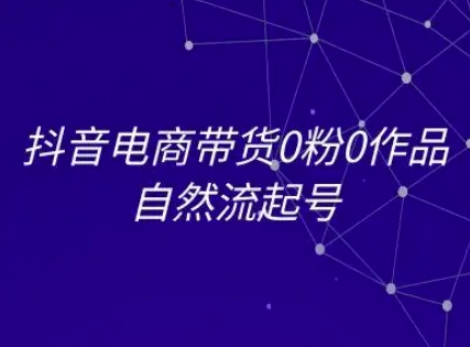 抖音电商带货0粉0作品自然流起号，抖音电商教程-小白网创