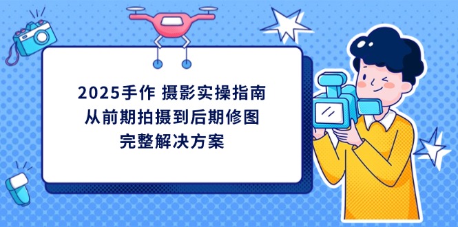 （14270期）2025手作 摄影实操指南，从前期拍摄到后期修图的完整解决方案-小白网创