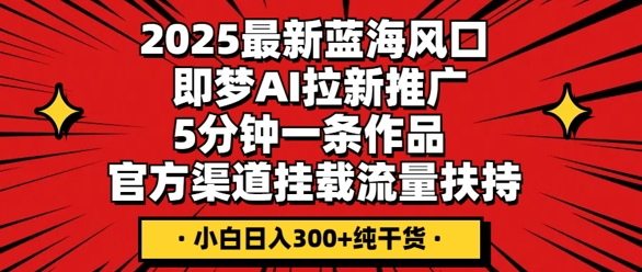 2025最新蓝海风口，即梦AI拉新推广，5分钟一条作品，官方渠道挂载，流量扶持，小白日入3张+纯干货-小白网创