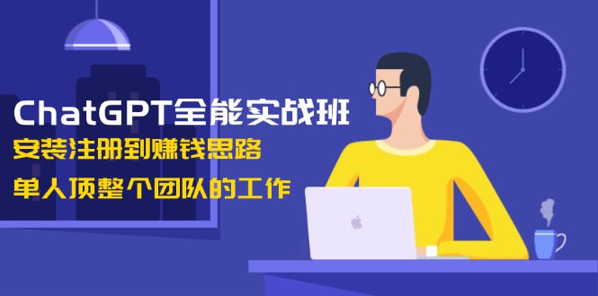 （13965期）ChatGPT全能实战班，安装注册到赚钱思路，单人顶整个团队的工作-小白网创