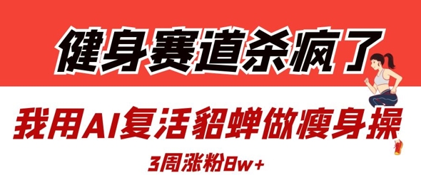健身赛道杀疯了？我用AI复活貂蝉做瘦身操，3周涨粉8W-小白网创