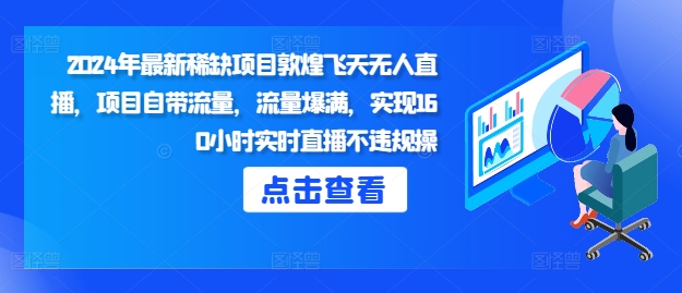 2024年最新稀缺项目敦煌飞天无人直播，项目自带流量，流量爆满，实现160小时实时直播不违规操-小白网创