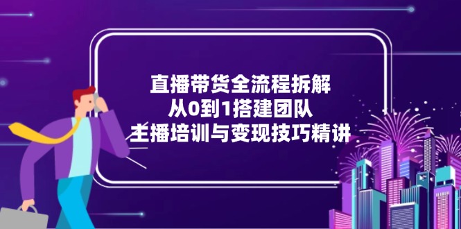 （15004期）直播带货全流程拆解：从0到1搭建团队，主播培训与变现技巧精讲-小白网创