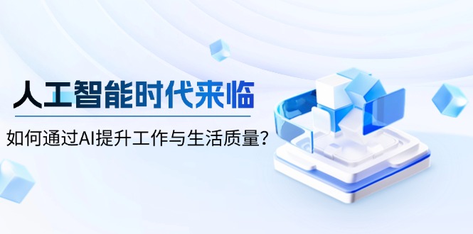 （13930期）人工智能时代来临，如何通过AI提升工作与生活质量？-小白网创