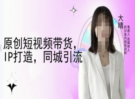 原创短视频带货，IP打造，同城引流-大晴自媒体教程-小白网创