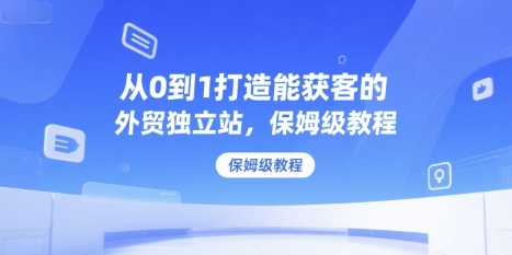 从0到1打造能获客的外贸独立站，保姆级教程-小白网创