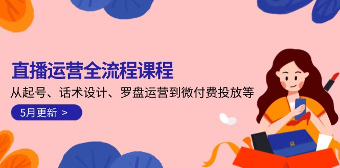 （14882期）直播运营全流程课程-5月更新：从起号、话术设计、罗盘运营到微付费投放等-小白网创