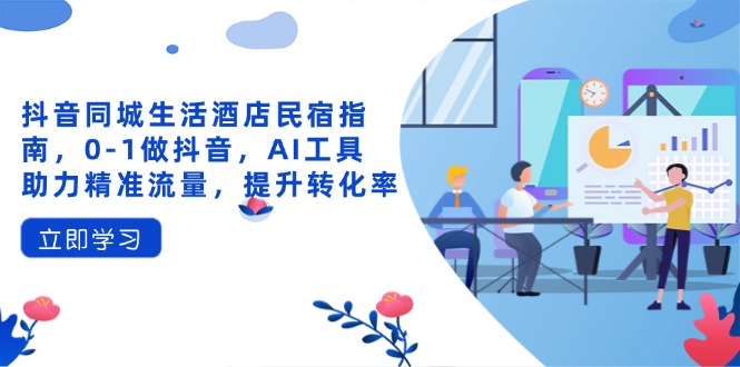 （14368期）抖音同城生活酒店民宿指南，0-1做抖音，AI工具助力精准流量，提升转化率-小白网创