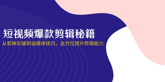 （14244期）短视频爆款剪辑秘籍，从剪映实操到自媒体技巧，全方位提升剪辑能力-小白网创