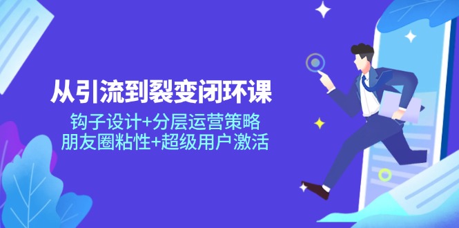 （14726期）从引流到裂变闭环课：钩子设计+分层运营策略，朋友圈粘性+超级用户激活-小白网创