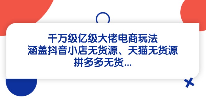 （14643期）千万级亿级大佬电商玩法：涵盖抖音小店无货源、天猫无货源、拼多多无货…-小白网创