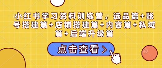 小红书学习资料训练营，选品篇+账号搭建篇+店铺搭建篇+内容篇+私域篇+后端升级篇-小白网创