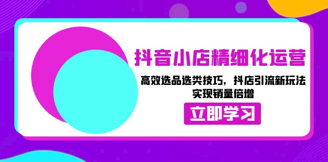 （13646期）抖音小店精细化运营：高效选品选类技巧，抖店引流新玩法，实现销量倍增-小白网创