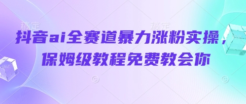 抖音ai全赛道暴力涨粉实操，保姆级教程免费教会你-小白网创