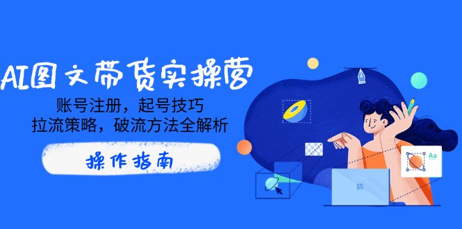 （14533期）AI图文带货实操营，账号注册，起号技巧，拉流策略，破流方法全解析-小白网创