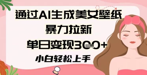 通过AI生成美女壁纸暴力拉新，单日变现3张+，小白轻松上手-小白网创