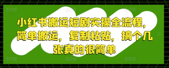 小红书搬运短剧实操全流程，简单搬运，复制粘贴，搞个几张真的很简单-小白网创