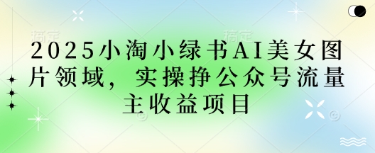2025小绿书AI美女图片领域，实操挣公众号流量主收益项目-小白网创