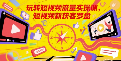 玩转短视频流量实操课，短视频新获客罗盘-小白网创