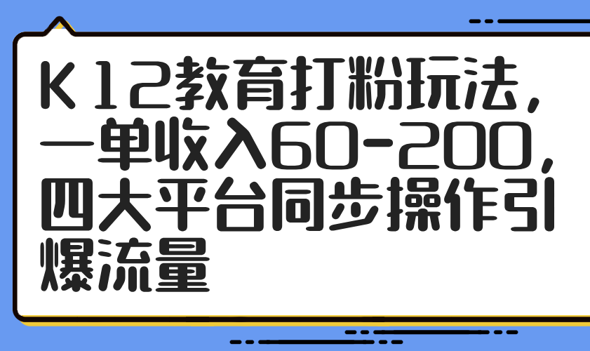 （14641期）K12教育打粉玩法，一单收入60-200，四大平台同步操作引爆流量-小白网创
