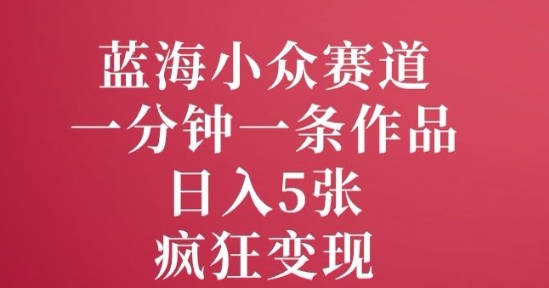 蓝海小众赛道，一分钟一条作品，日入5张，疯狂变现-小白网创