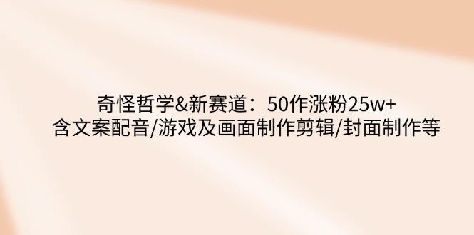 （14480期）奇怪哲学-新赛道：50作涨粉25w+含文案配音/游戏及画面制作剪辑/封面制作等-小白网创