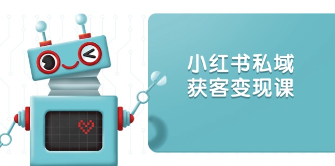 （13955期）小红书私域获客变现：账号设置/内容创作/规则解读/投放策略/获客技巧等-小白网创