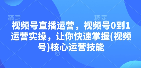 视频号直播运营，视频号0到1运营实操，让你快速掌握(视频号)核心运营技能-小白网创