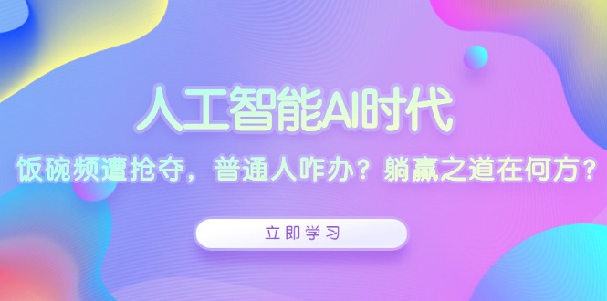 （13756期）人工智能AI时代，饭碗频遭抢夺，普通人咋办？躺赢之道在何方？-小白网创