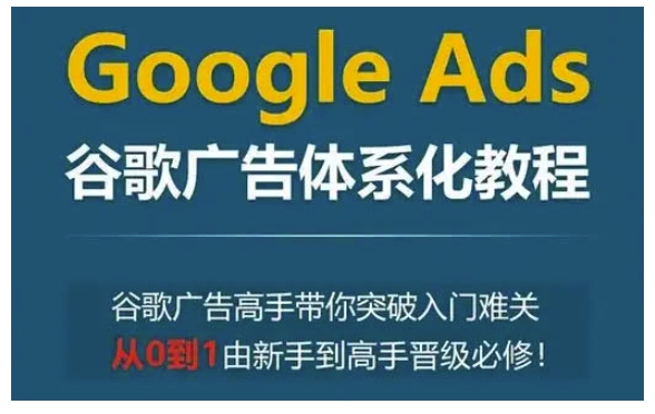 Google Ads谷歌广告体系化教程，谷歌广告高手带你突破入门难关，从0到1由新手到高手晋级必修-小白网创