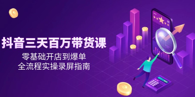 （14995期）抖音三天百万带货课，零基础开店到爆单，全流程实操录屏指南-小白网创