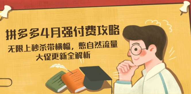 （14379期）拼多多4月强付费攻略，无限上秒杀带横幅，憋自然流量，大促更新全解析-小白网创