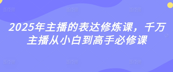 2025年主播的表达修炼课，千万主播从小白到高手必修课-小白网创