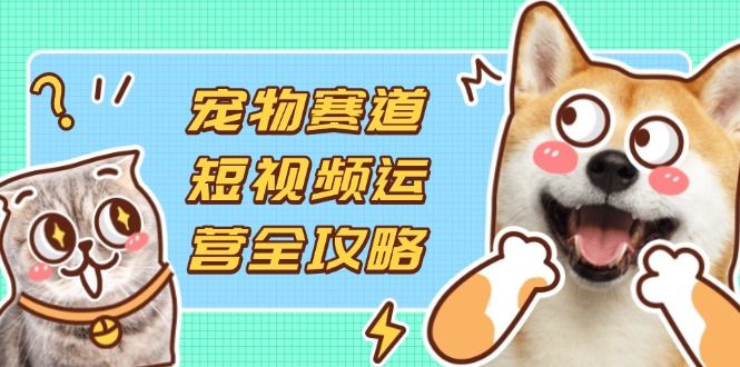 （14345期）宠物赛道短视频运营全攻略，选品拍摄剪辑实操，实现流量到收益转化-小白网创