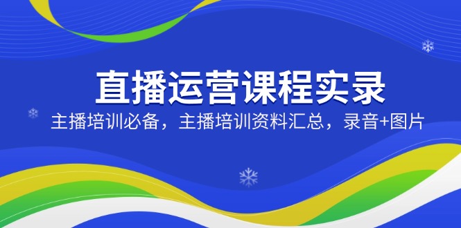 （14388期）直播运营课程实录：主播培训必备，主播培训资料汇总，录音+图片-小白网创