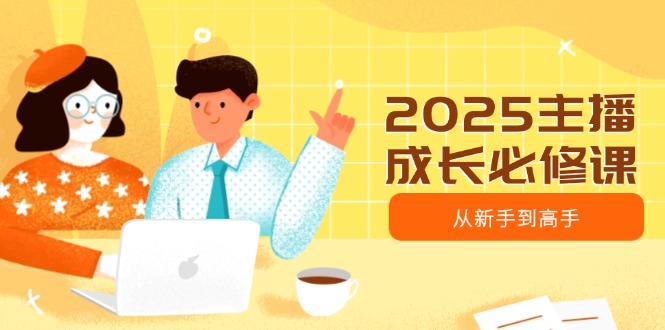 （14510期）2025主播成长必修课，主播从新手到高手，涵盖趋势、定位、能力构建等-小白网创