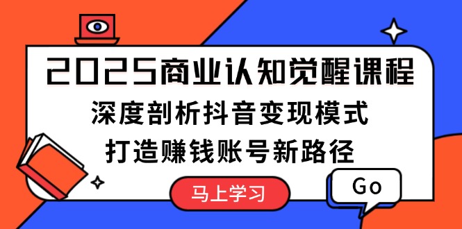 （13948期）2025商业认知觉醒课程：深度剖析抖音变现模式，打造赚钱账号新路径-小白网创